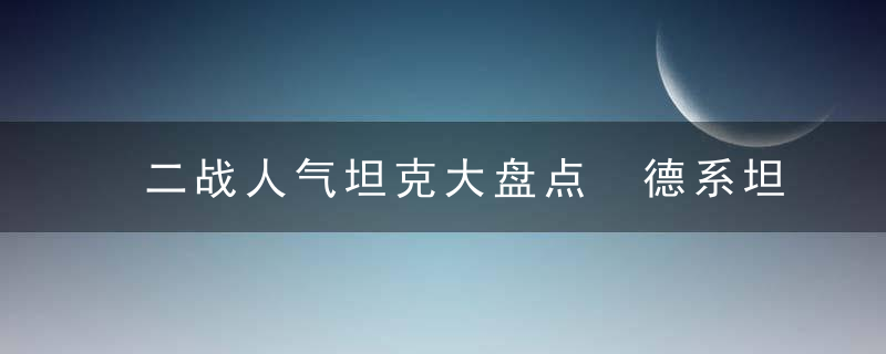 二战人气坦克大盘点 德系坦克竟占6个